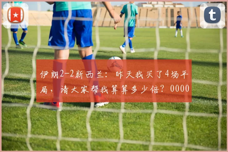 伊朗2-2新西兰：昨天我买了4场平局，请大家帮我算算多少倍？0000644