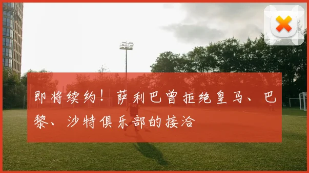 即将续约！萨利巴曾拒绝皇马、巴黎、沙特俱乐部的接洽