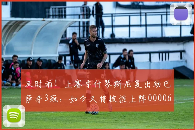 及时雨！上赛季什琴斯尼复出助巴萨夺3冠，如今又将披挂上阵0000644